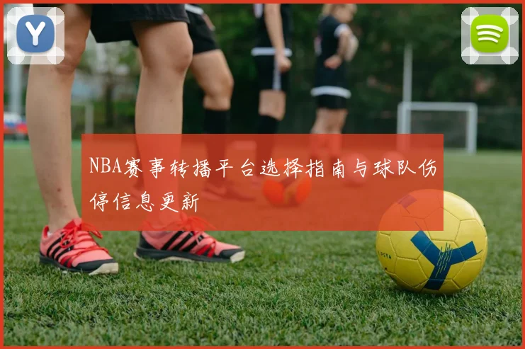 NBA赛事转播平台选择指南与球队伤停信息更新