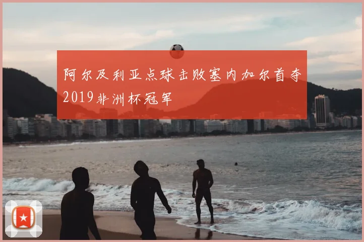 阿尔及利亚点球击败塞内加尔首夺2019非洲杯冠军