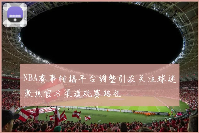 NBA赛事转播平台调整引发关注球迷聚焦官方渠道观赛路径