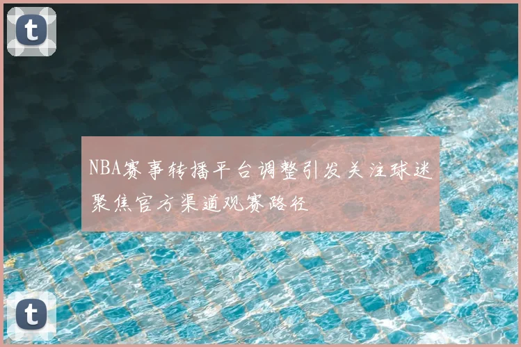 NBA赛事转播平台调整引发关注球迷聚焦官方渠道观赛路径