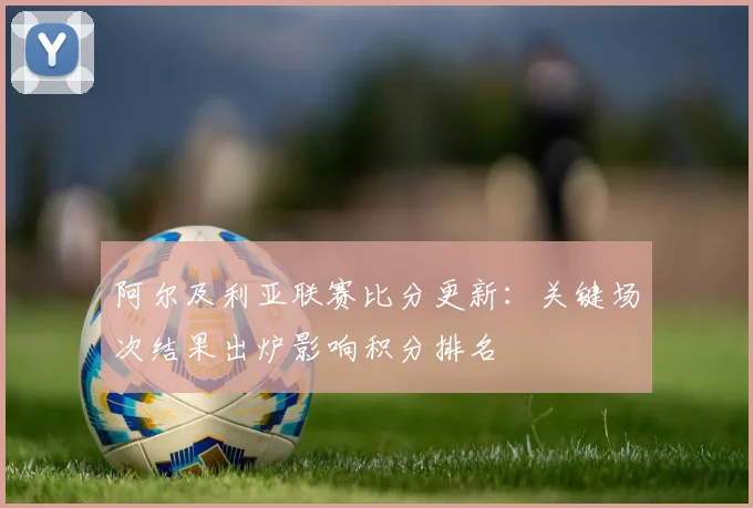 阿尔及利亚联赛比分更新：关键场次结果出炉影响积分排名