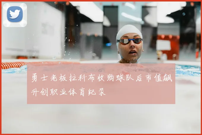 勇士老板拉科布收购球队后市值飙升创职业体育纪录