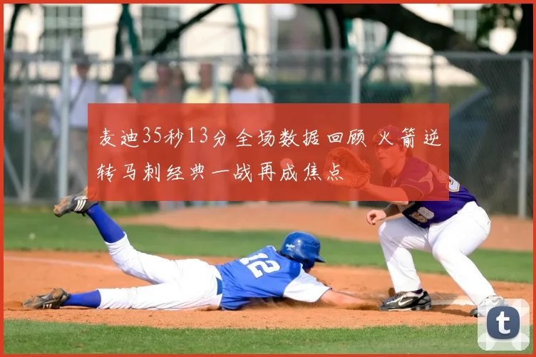 麦迪35秒13分全场数据回顾 火箭逆转马刺经典一战再成焦点