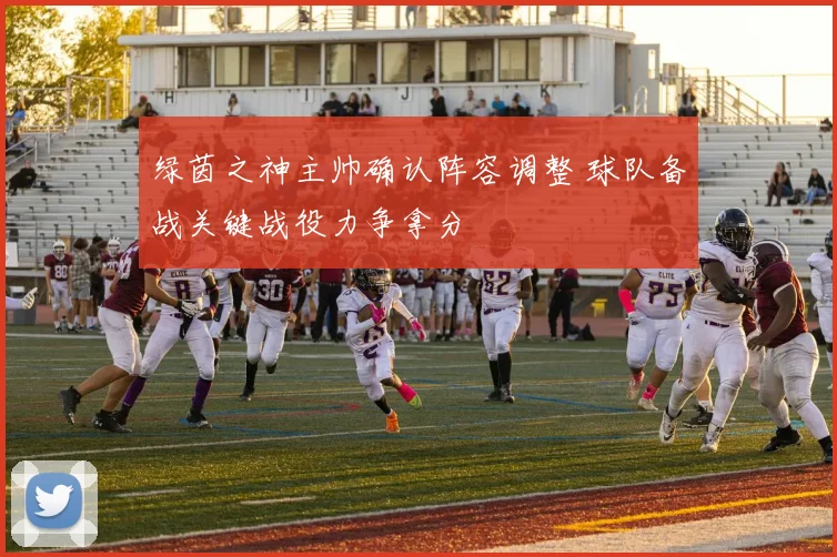 绿茵之神主帅确认阵容调整 球队备战关键战役力争拿分