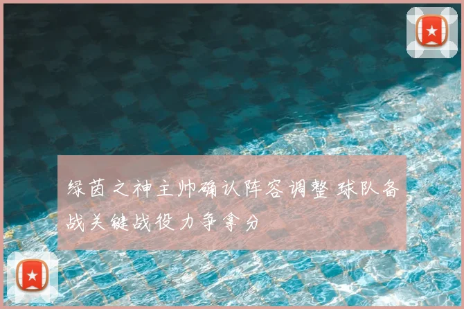 绿茵之神主帅确认阵容调整 球队备战关键战役力争拿分