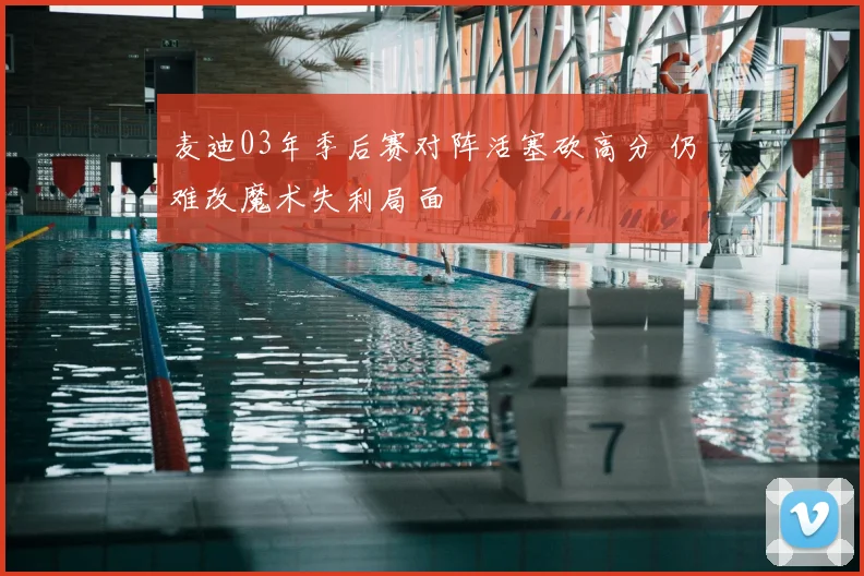 麦迪03年季后赛对阵活塞砍高分 仍难改魔术失利局面