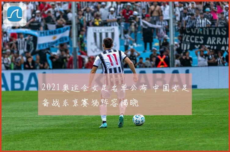 2021奥运会女足名单公布 中国女足备战东京赛场阵容揭晓