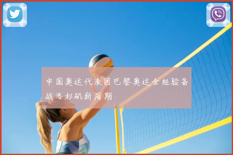 中国奥运代表团巴黎奥运会经验备战洛杉矶新周期