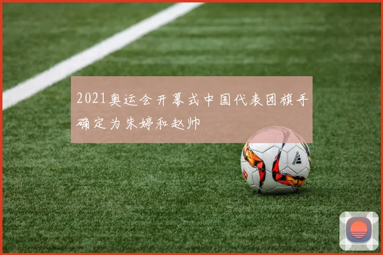 2021奥运会开幕式中国代表团旗手确定为朱婷和赵帅