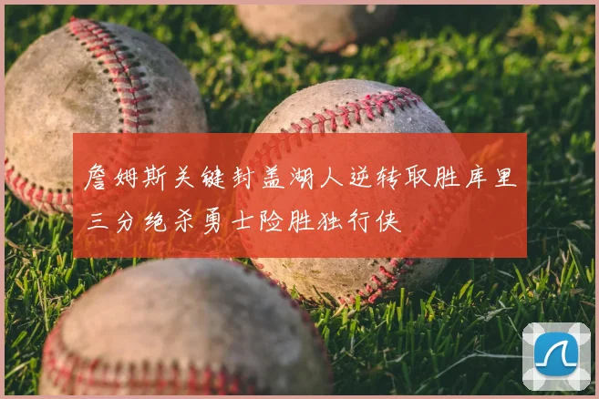 詹姆斯关键封盖湖人逆转取胜库里三分绝杀勇士险胜独行侠