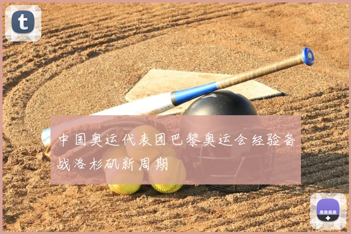 中国奥运代表团巴黎奥运会经验备战洛杉矶新周期