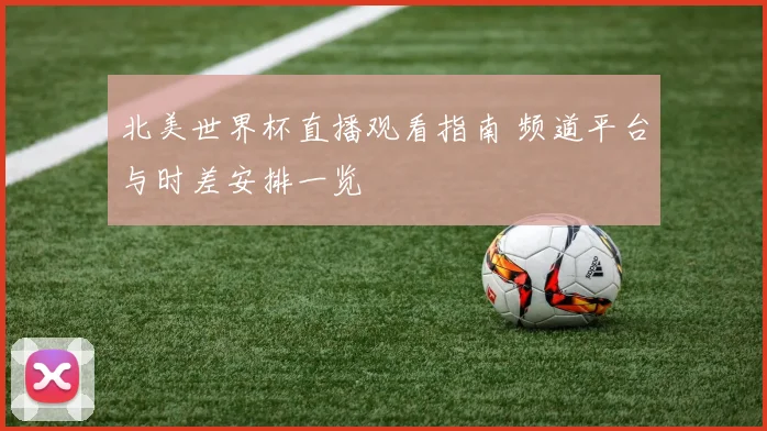 北美世界杯直播观看指南 频道平台与时差安排一览
