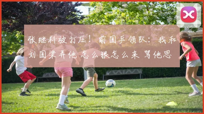 张继科被打压！前国乒领队：我和刘国梁弄他 怎么狠怎么来 骂他思想太