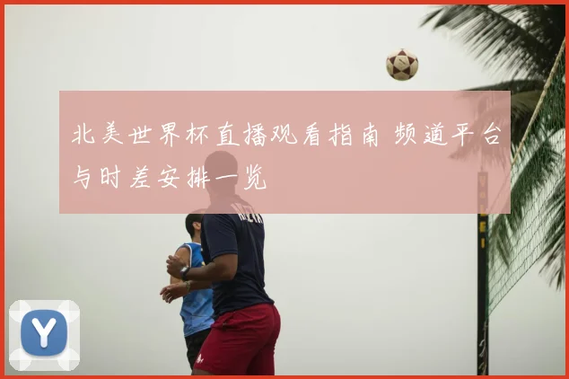 北美世界杯直播观看指南 频道平台与时差安排一览