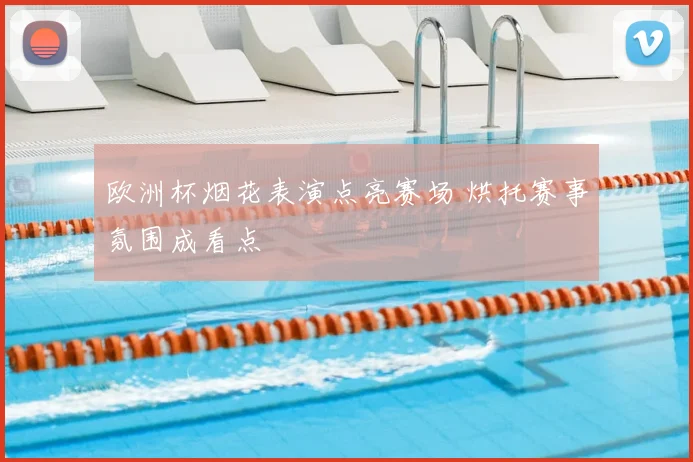 欧洲杯烟花表演点亮赛场 烘托赛事氛围成看点