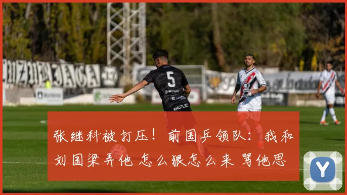 张继科被打压！前国乒领队：我和刘国梁弄他 怎么狠怎么来 骂他思想太