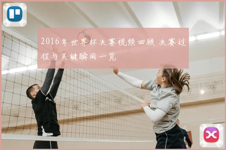 2016年世界杯决赛视频回顾 决赛过程与关键瞬间一览