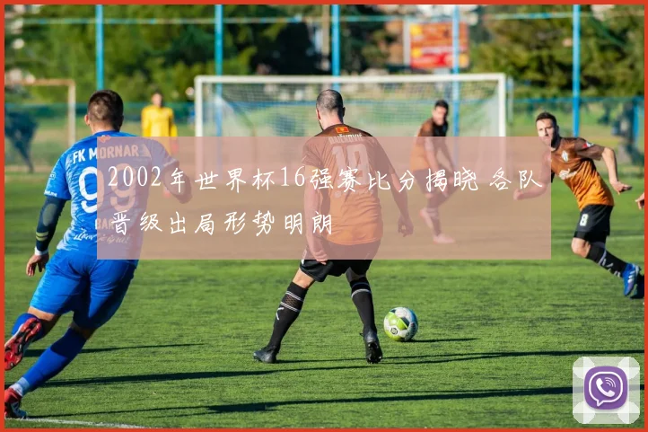 2002年世界杯16强赛比分揭晓 各队晋级出局形势明朗