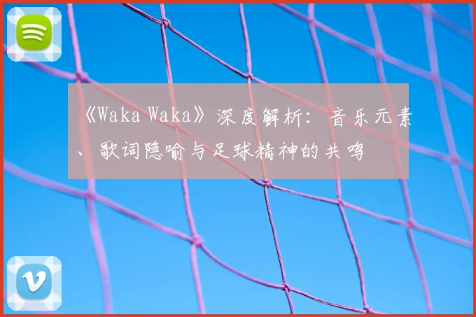 《Waka Waka》深度解析:音乐元素、歌词隐喻与足球精神的共鸣