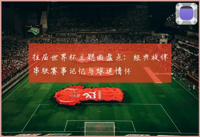 往届世界杯主题曲盘点：经典旋律串联赛事记忆与球迷情怀