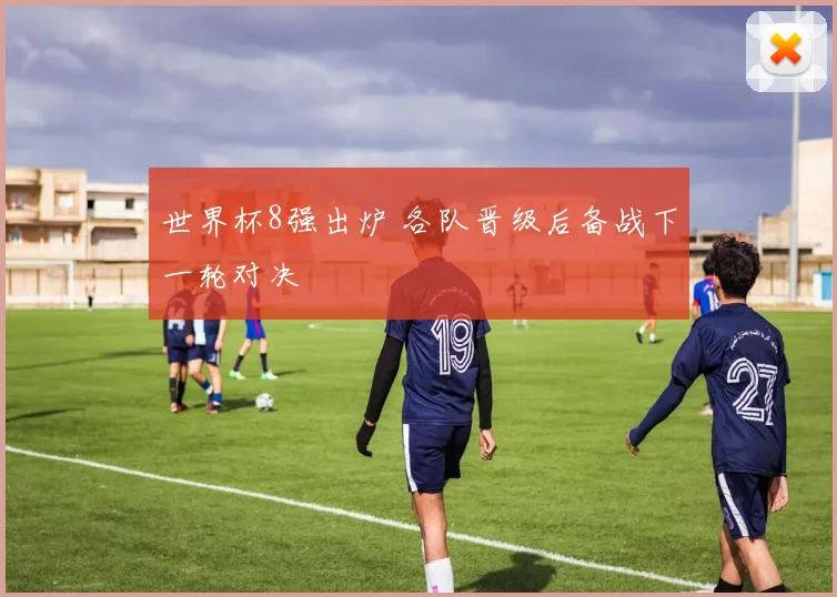 世界杯8强出炉 各队晋级后备战下一轮对决