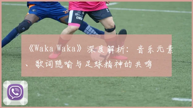 《Waka Waka》深度解析：音乐元素、歌词隐喻与足球精神的共鸣