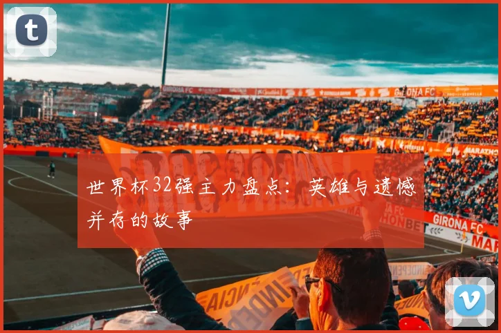 世界杯32强主力盘点：英雄与遗憾并存的故事