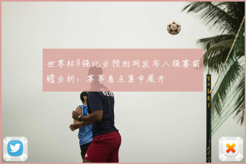 世界杯8强比分预测网发布八强赛前瞻分析，赛事看点集中展开