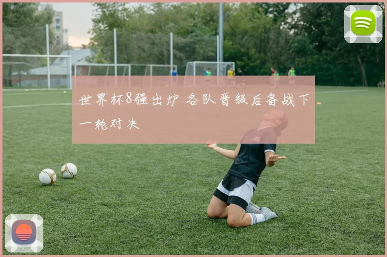 世界杯8强出炉 各队晋级后备战下一轮对决