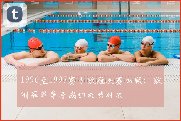 1996至1997赛季欧冠决赛回顾：欧洲冠军争夺战的经典对决