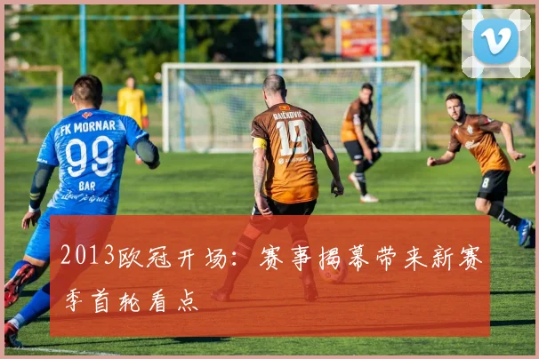 2013欧冠开场：赛事揭幕带来新赛季首轮看点