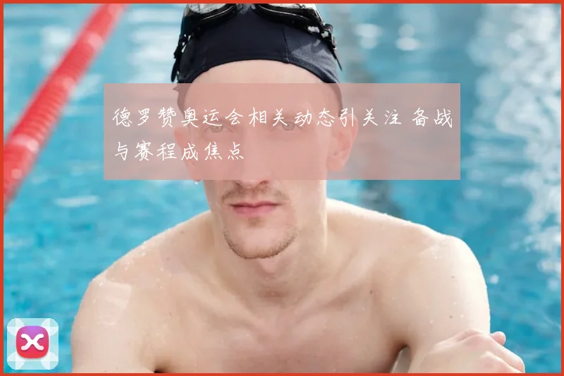 德罗赞奥运会相关动态引关注 备战与赛程成焦点