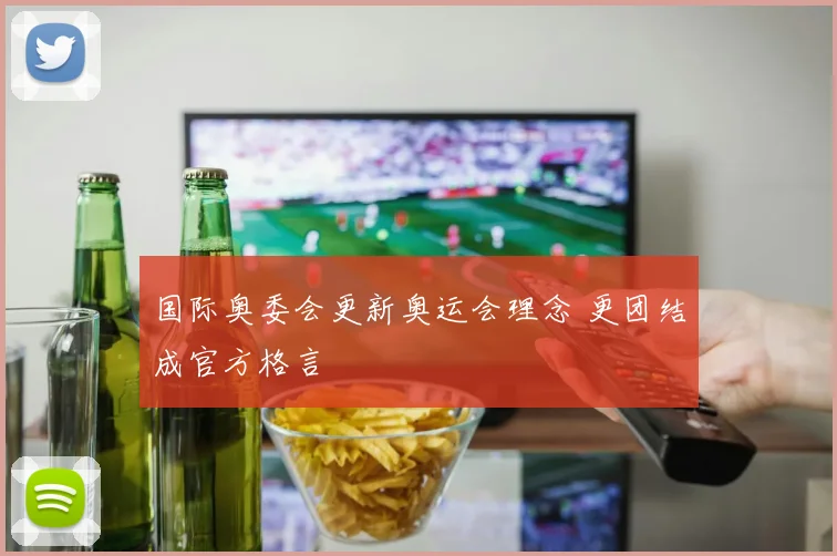 国际奥委会更新奥运会理念 更团结成官方格言