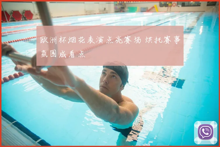 欧洲杯烟花表演点亮赛场 烘托赛事氛围成看点