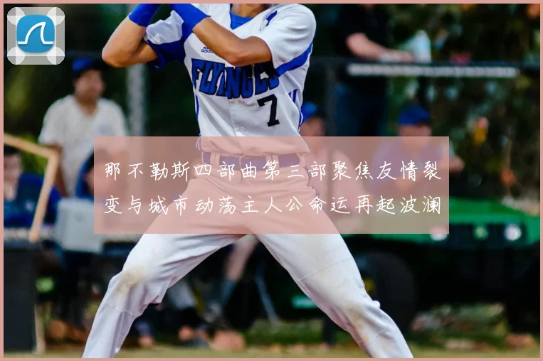 那不勒斯四部曲第三部聚焦友情裂变与城市动荡主人公命运再起波澜