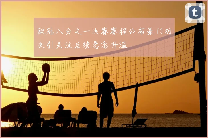 欧冠八分之一决赛赛程公布豪门对决引关注后续悬念升温