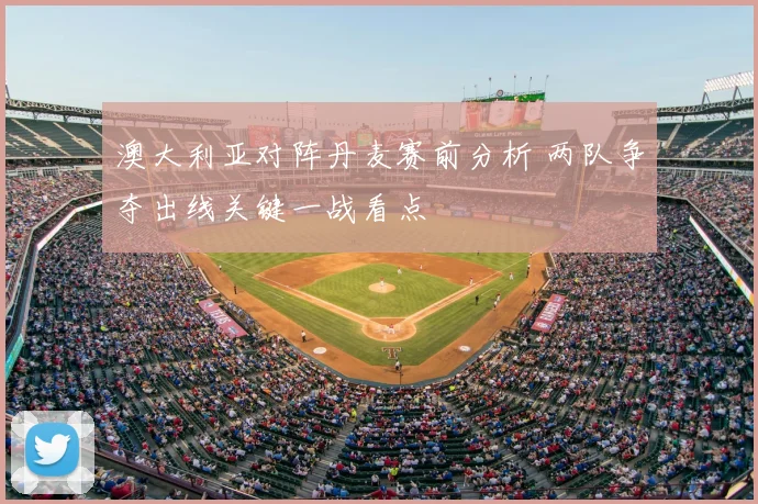 澳大利亚对阵丹麦赛前分析 两队争夺出线关键一战看点