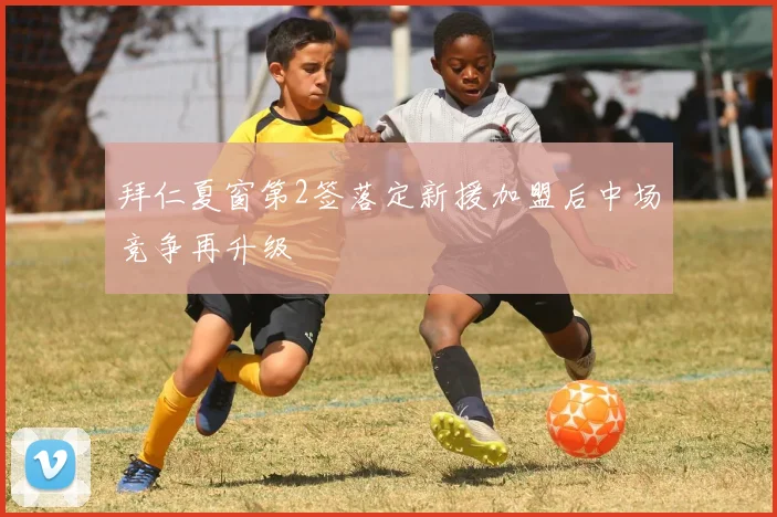 拜仁夏窗第2签落定新援加盟后中场竞争再升级