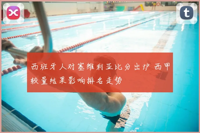 西班牙人对塞维利亚比分出炉 西甲较量结果影响排名走势