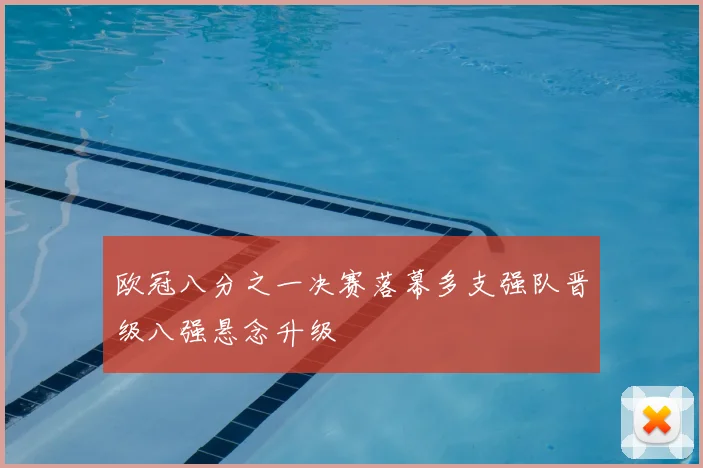 欧冠八分之一决赛落幕多支强队晋级八强悬念升级
