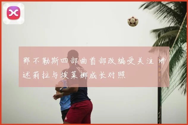 那不勒斯四部曲首部改编受关注 讲述莉拉与埃莱娜成长对照