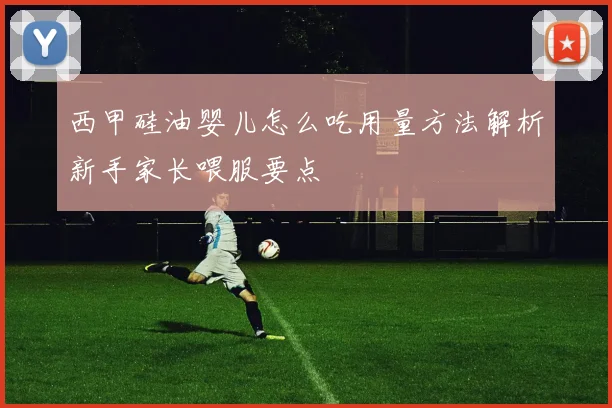 西甲硅油婴儿怎么吃用量方法解析新手家长喂服要点