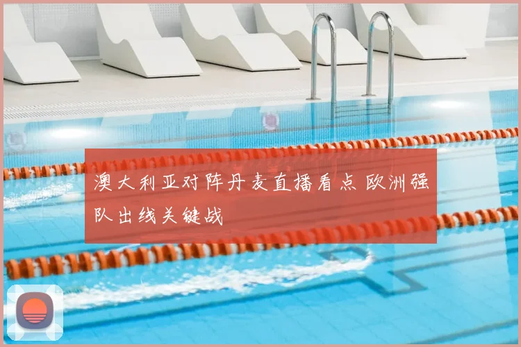澳大利亚对阵丹麦直播看点 欧洲强队出线关键战