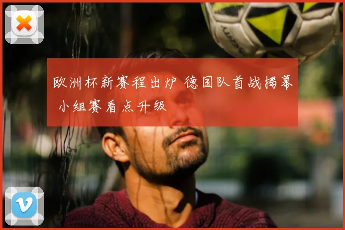 欧洲杯新赛程出炉 德国队首战揭幕 小组赛看点升级